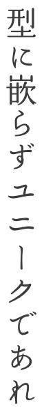型に嵌らずユニークであれ